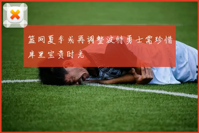 篮网夏季或再调整波特勇士需珍惜库里宝贵时光