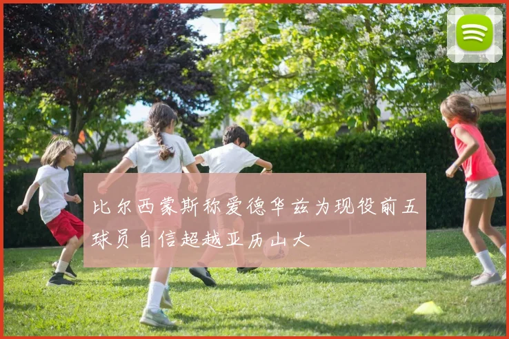 比尔西蒙斯称爱德华兹为现役前五球员自信超越亚历山大