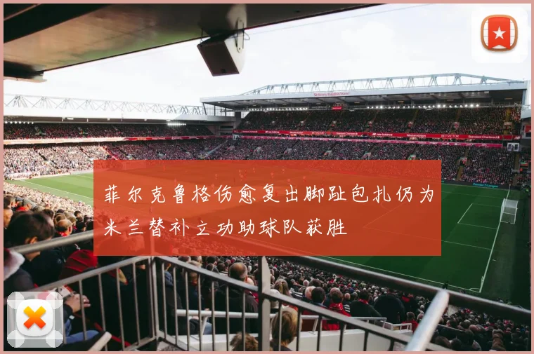 菲尔克鲁格伤愈复出脚趾包扎仍为米兰替补立功助球队获胜