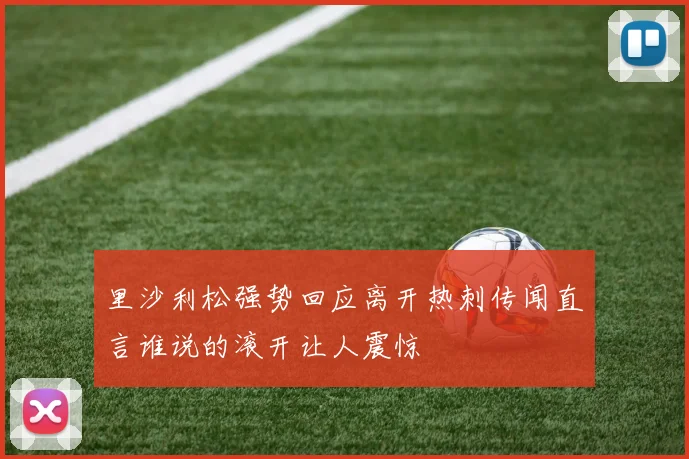 里沙利松强势回应离开热刺传闻直言谁说的滚开让人震惊