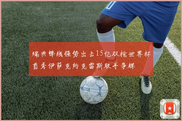 瑞典锋线强势出击15亿双枪世界杯首秀伊萨克约克雷斯联手争辉