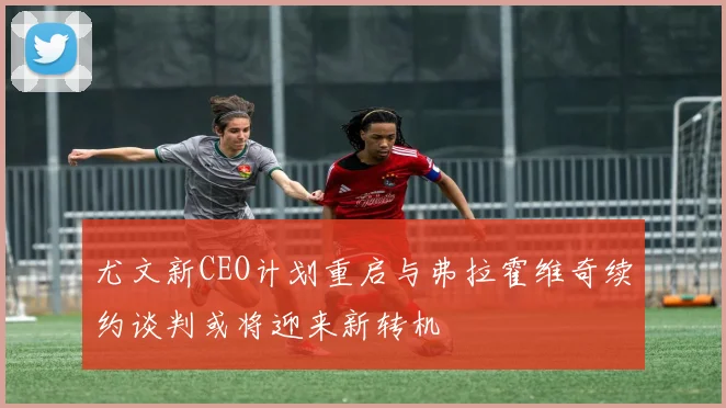 尤文新CEO计划重启与弗拉霍维奇续约谈判或将迎来新转机