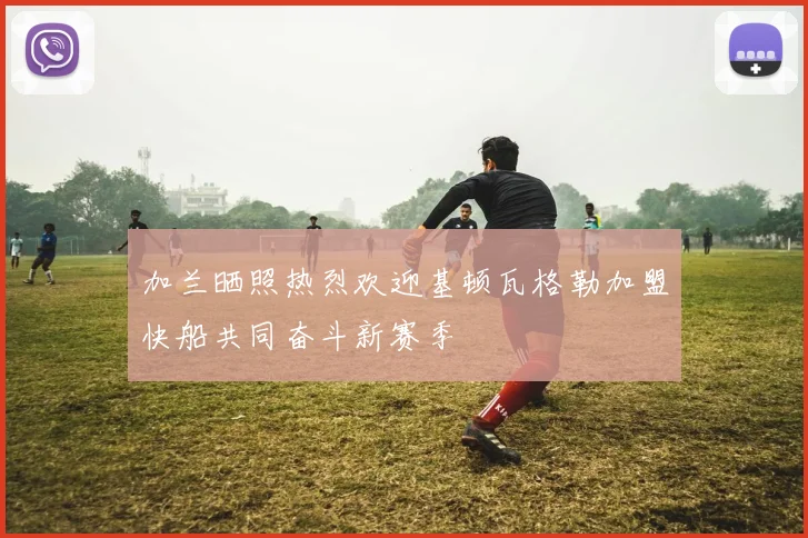 加兰晒照热烈欢迎基顿瓦格勒加盟快船共同奋斗新赛季