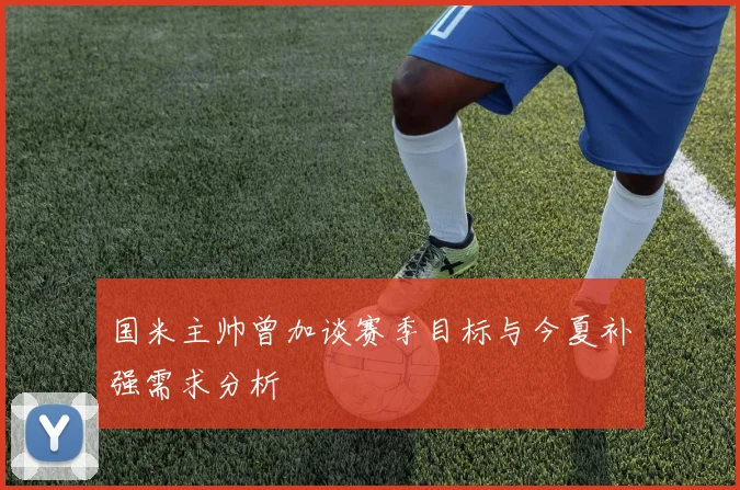 国米主帅曾加谈赛季目标与今夏补强需求分析