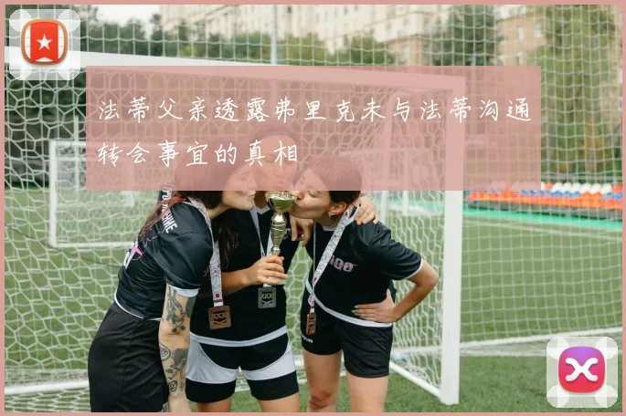 法蒂父亲透露弗里克未与法蒂沟通转会事宜的真相
