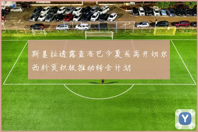 斯基拉透露查洛巴今夏或离开切尔西科莫积极推动转会计划