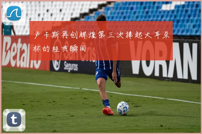 卢卡斯再创辉煌第三次捧起大耳朵杯的经典瞬间