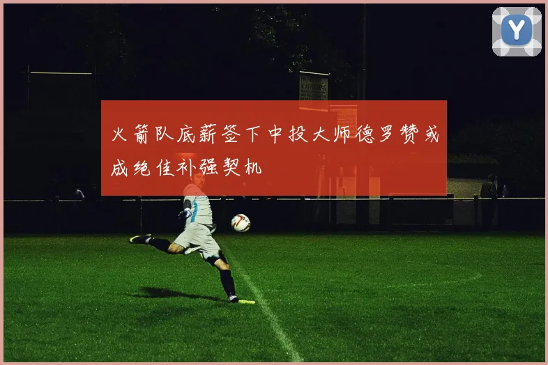 火箭队底薪签下中投大师德罗赞或成绝佳补强契机