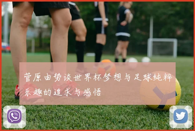 菅原由势谈世界杯梦想与足球纯粹乐趣的追求与感悟