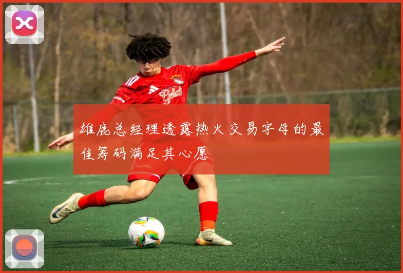 雄鹿总经理透露热火交易字母的最佳筹码满足其心愿