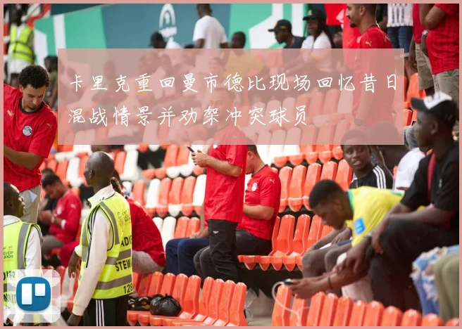 卡里克重回曼市德比现场回忆昔日混战情景并劝架冲突球员