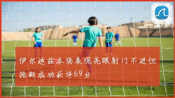 伊尔迪兹本场表现亮眼射门不进但抢断成功获评69分