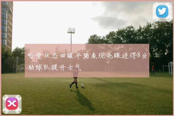 哈登状态回暖半场表现亮眼连得8分助球队提升士气
