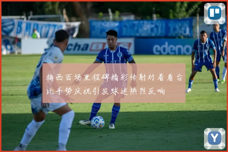梅西百场里程碑精彩传射对着看台比手势庆祝引发球迷热烈反响