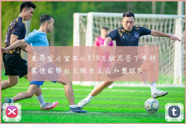 里昂官方宣布以850万欧元签下多特蒙德前锋杜兰维尔正式加盟球队