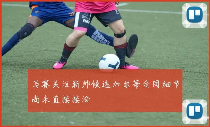 马赛关注新帅候选加尔蒂合同细节尚未直接接洽