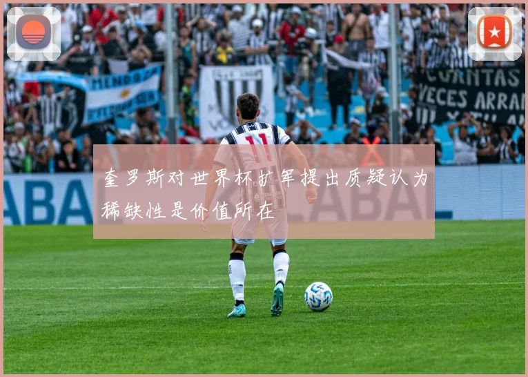 奎罗斯对世界杯扩军提出质疑认为稀缺性是价值所在