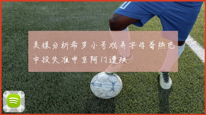 美媒分析希罗小号戏弄字母哥热巴中投失准申京阿门遭殃