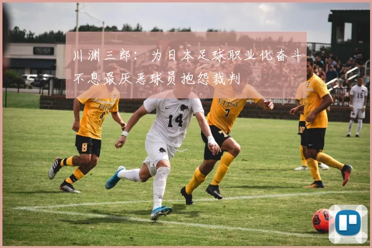 川渊三郎：为日本足球职业化奋斗不息最厌恶球员抱怨裁判
