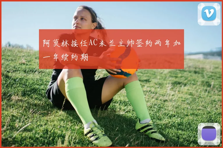 阿莫林接任AC米兰主帅签约两年加一年续约期