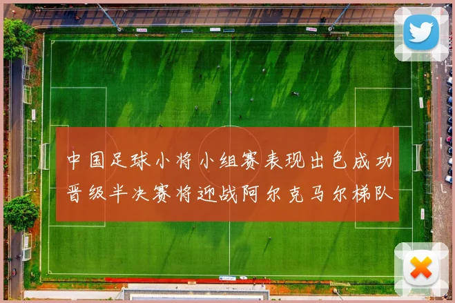 中国足球小将小组赛表现出色成功晋级半决赛将迎战阿尔克马尔梯队