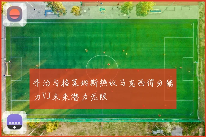 乔治与格莱姆斯热议马克西得分能力VJ未来潜力无限