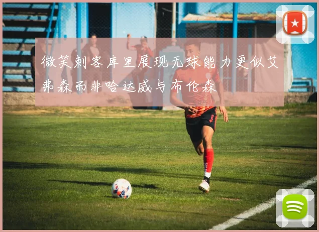 微笑刺客库里展现无球能力更似艾弗森而非哈达威与布伦森