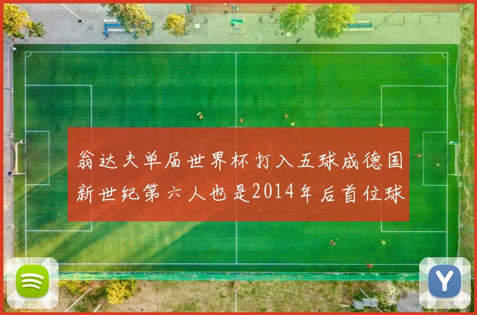 翁达夫单届世界杯打入五球成德国新世纪第六人也是2014年后首位球员