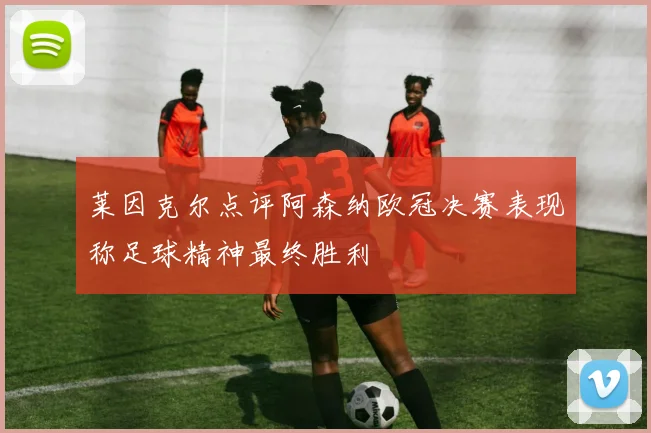 莱因克尔点评阿森纳欧冠决赛表现称足球精神最终胜利