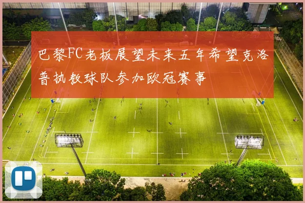 巴黎FC老板展望未来五年希望克洛普执教球队参加欧冠赛事