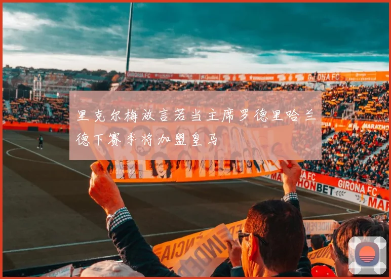 里克尔梅放言若当主席罗德里哈兰德下赛季将加盟皇马