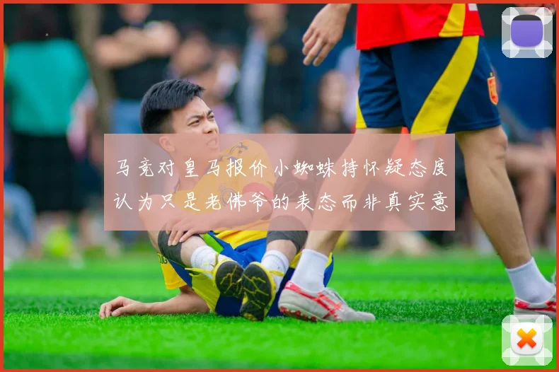 马竞对皇马报价小蜘蛛持怀疑态度认为只是老佛爷的表态而非真实意图